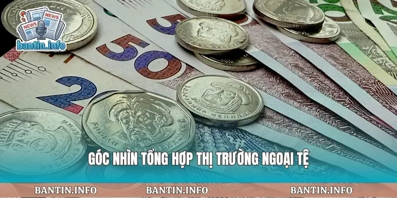 Góc nhìn tổng hợp thị trường ngoại tệ