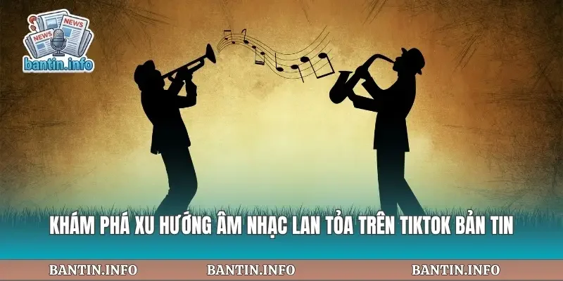 Khám Phá Xu Hướng Âm Nhạc Lan Tỏa Trên Tiktok