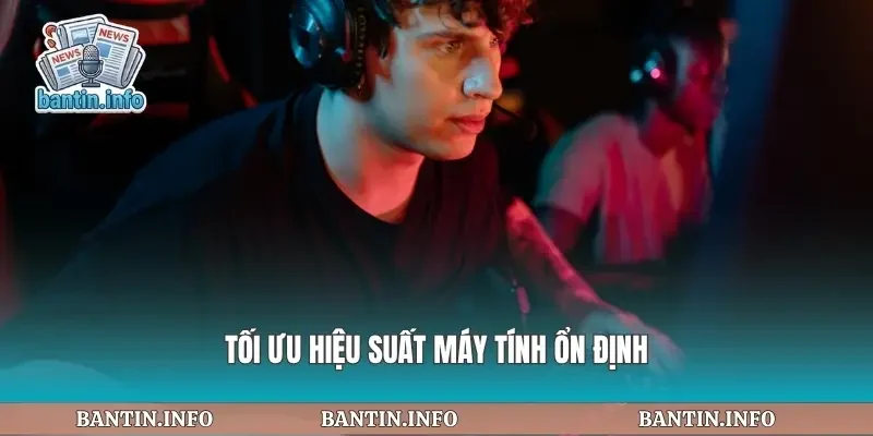 Tối ưu hiệu suất máy tính ổn định